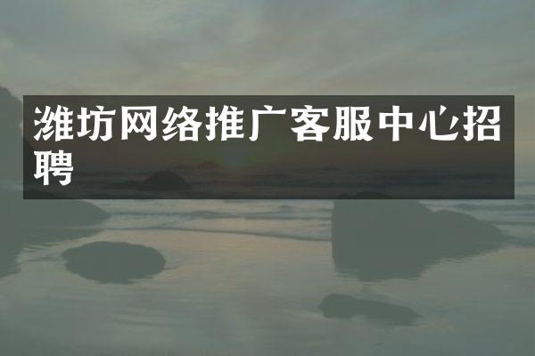 潍坊网络推广客服中心招聘