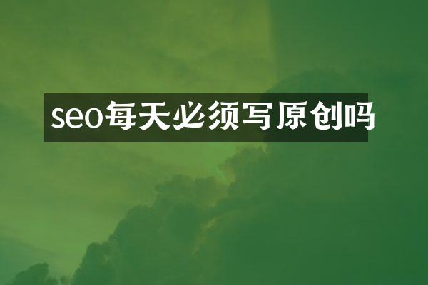 seo每天必须写原创吗
