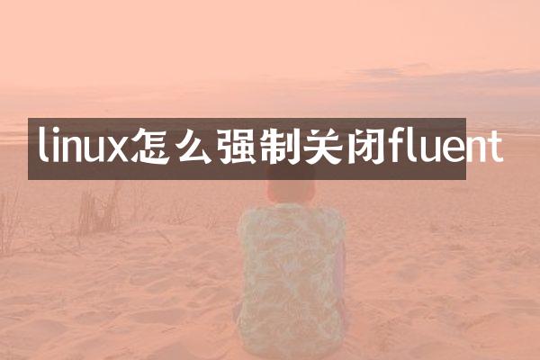 linux怎么强制关闭fluent