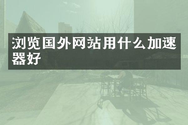 浏览国外网站用什么加速器好