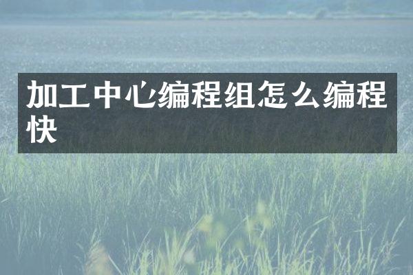 加工中心编程组怎么编程快