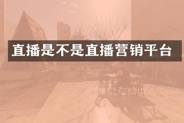 直播是不是直播营销平台
