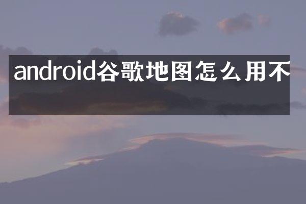 android谷歌地图怎么用不了