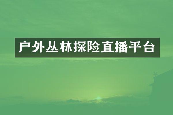 户外丛林探险直播平台