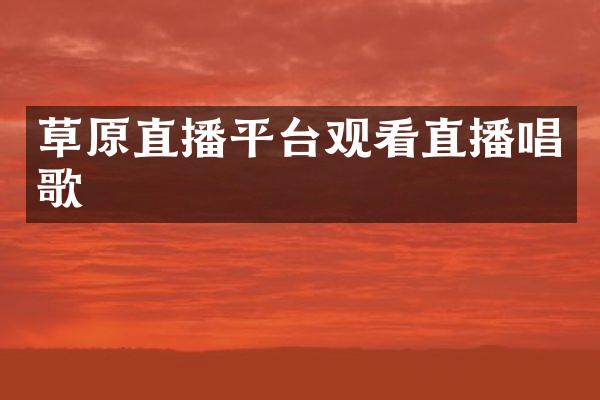 草原直播平台观看直播唱歌