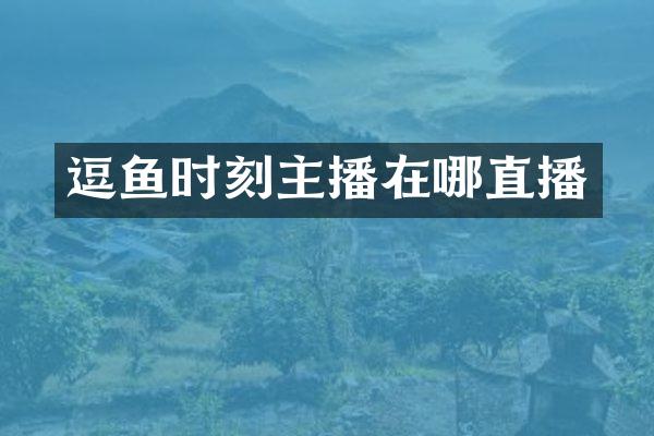逗鱼时刻主播在哪直播