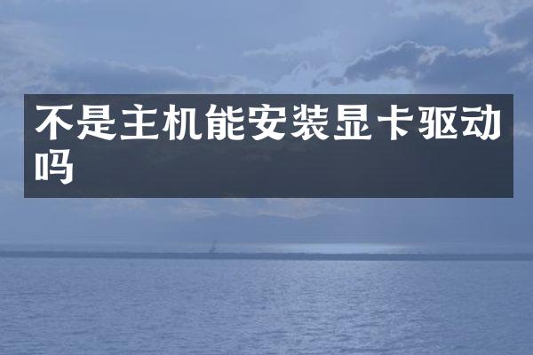 不是主机能安装显卡驱动吗