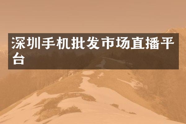 深圳手机批发市场直播平台