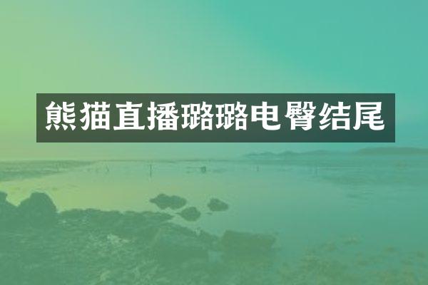 熊猫直播璐璐电臀结尾