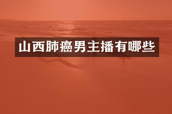 山西肺癌男主播有哪些
