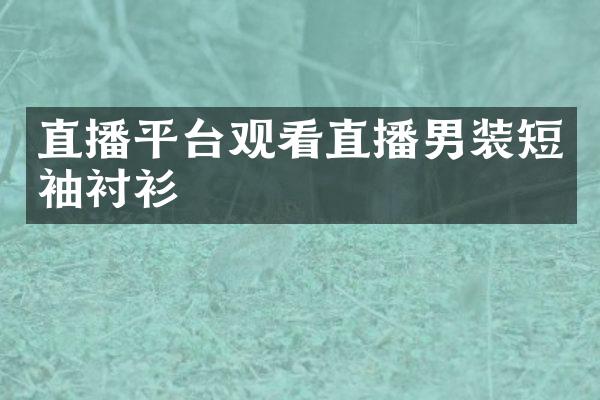 直播平台观看直播男装短袖衬衫