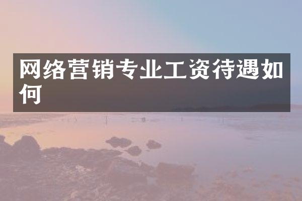网络营销专业工资待遇如何