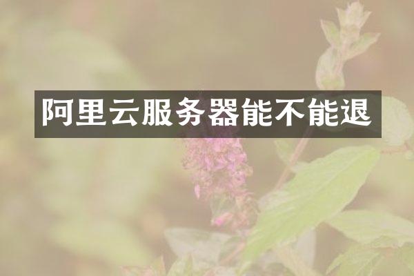 阿里云服务器能不能退
