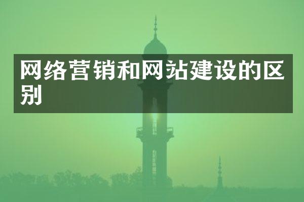 网络营销和网站建设的区别