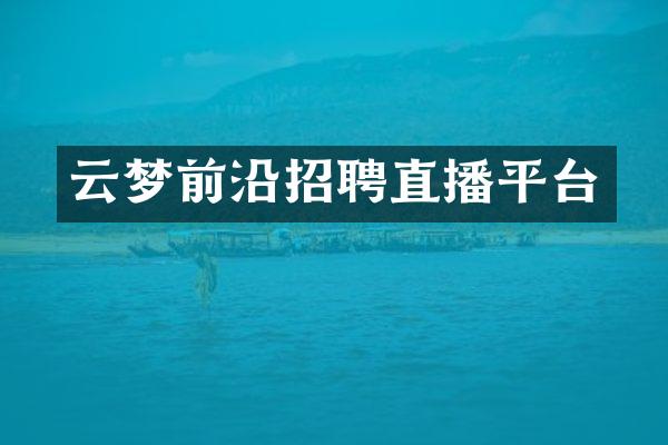 云梦前沿招聘直播平台