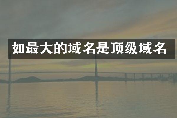 如最大的域名是顶级域名