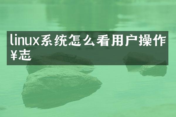 linux系统怎么看用户操作日志