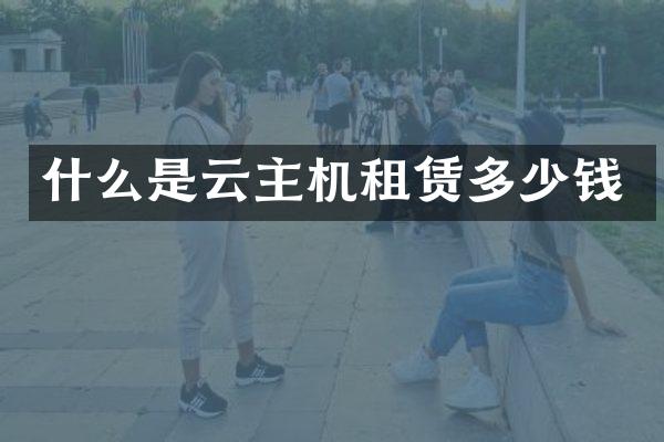 什么是云主机租赁多少钱