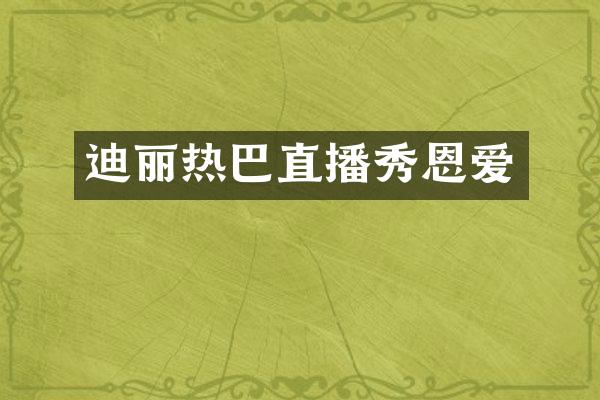 迪丽热巴直播秀恩爱