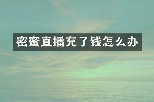 密蜜直播充了钱怎么办