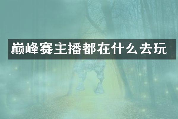 巅峰赛主播都在什么去玩