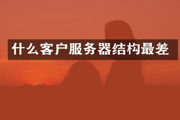 什么客户服务器结构最差