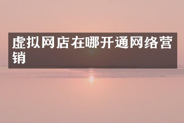 虚拟网店在哪开通网络营销