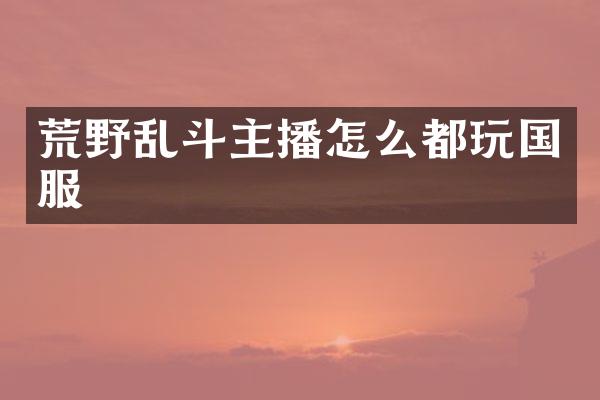 荒野乱斗主播怎么都玩国服