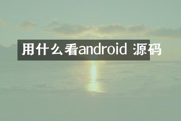 用什么看android 源码