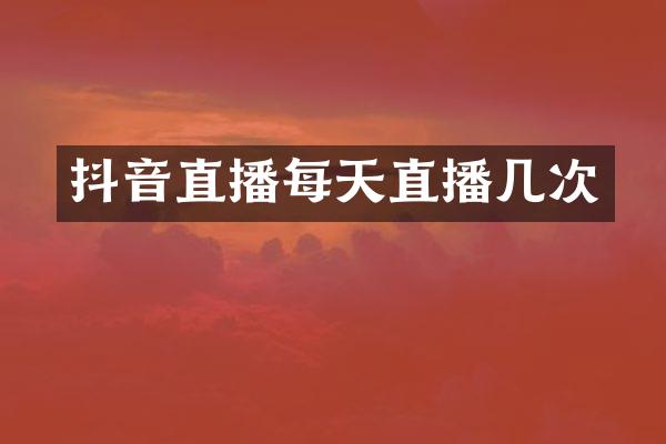 抖音直播每天直播几次