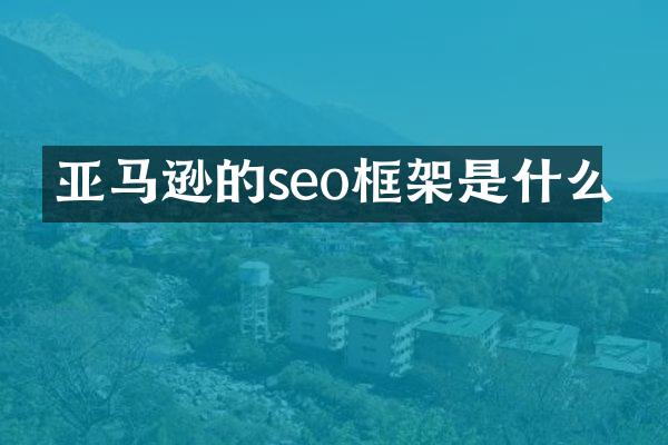 亚马逊的seo框架是什么