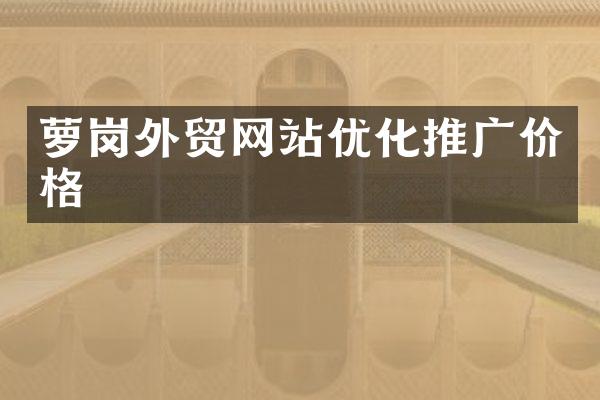 萝岗外贸网站优化推广价格