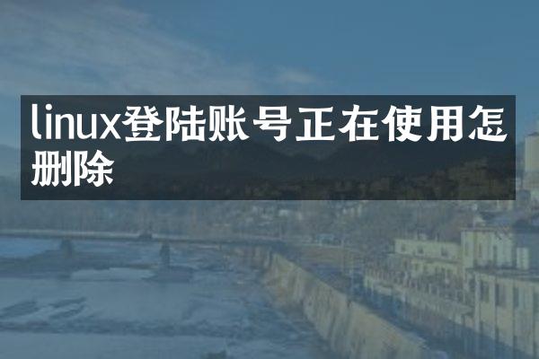 linux登陆账号正在使用怎么删除