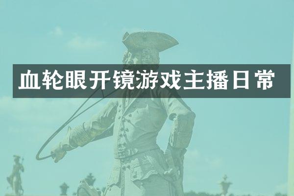 血轮眼开镜游戏主播日常