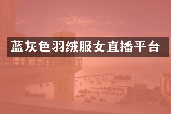 蓝灰色羽绒服女直播平台