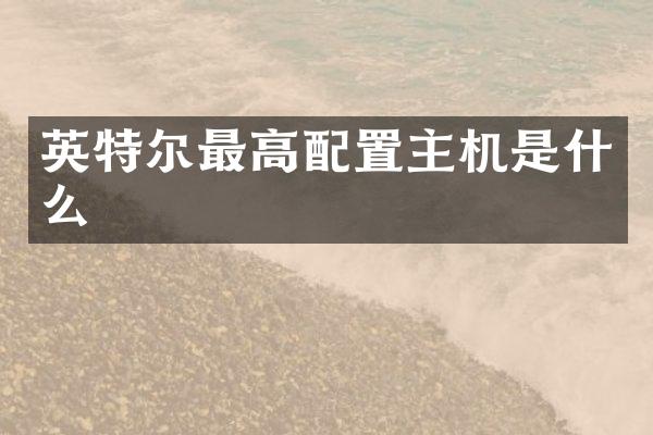 英特尔最高配置主机是什么