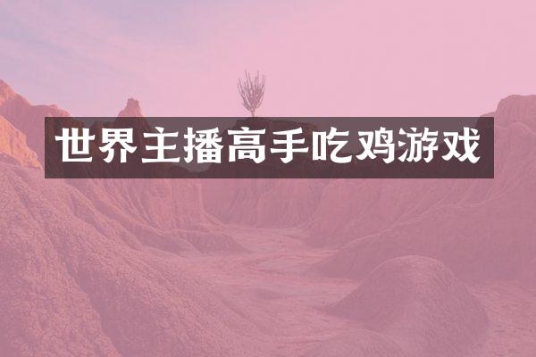 世界主播高手吃鸡游戏