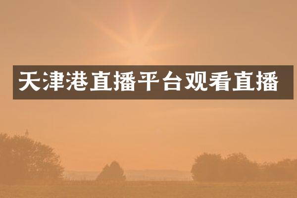 天津港直播平台观看直播