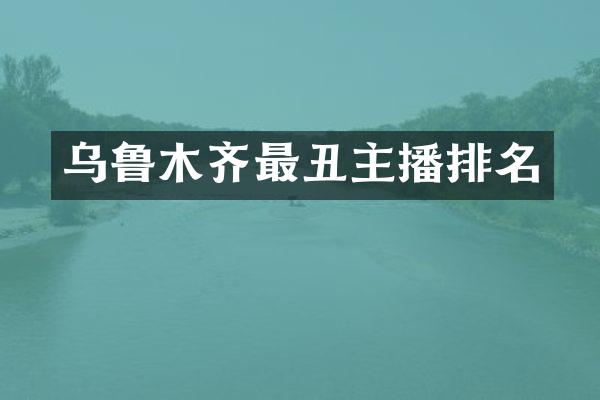 乌鲁木齐最丑主播排名