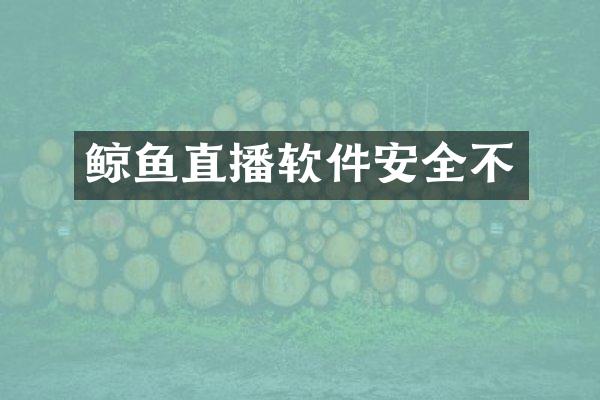 鲸鱼直播软件安全不