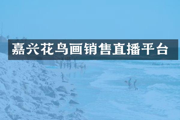 嘉兴花鸟画销售直播平台