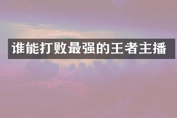 谁能打败最强的王者主播