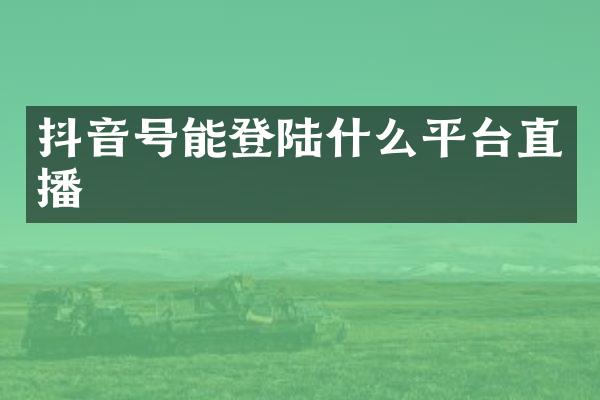 抖音号能登陆什么平台直播