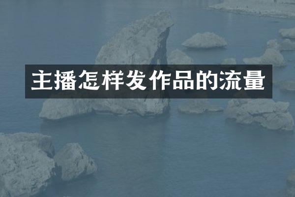 主播怎样发作品的流量