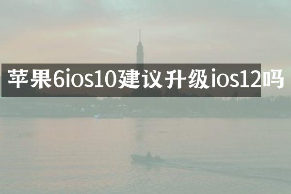 苹果6ios10建议升级ios12吗