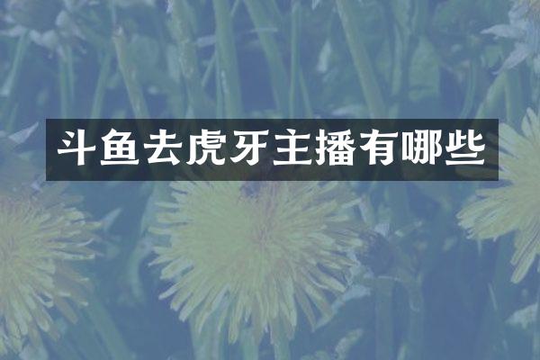 斗鱼去虎牙主播有哪些
