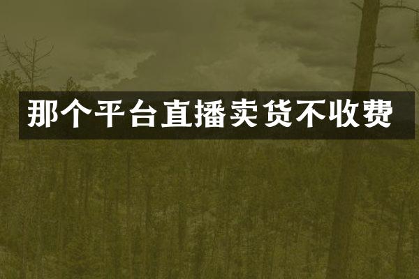 那个平台直播卖货不收费