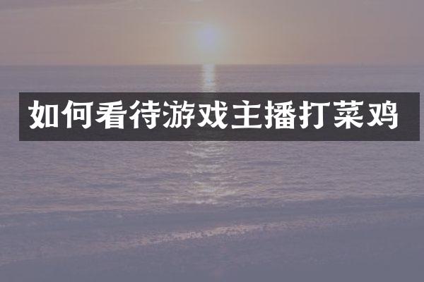 如何看待游戏主播打菜鸡