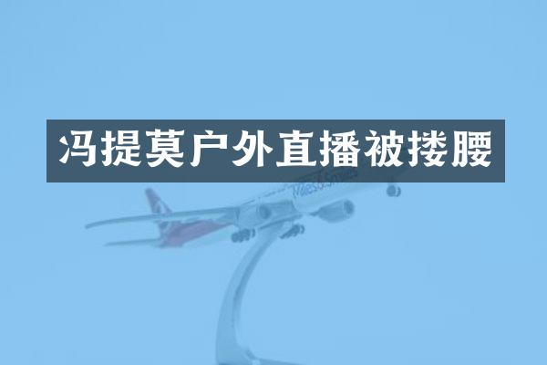 冯提莫户外直播被搂腰