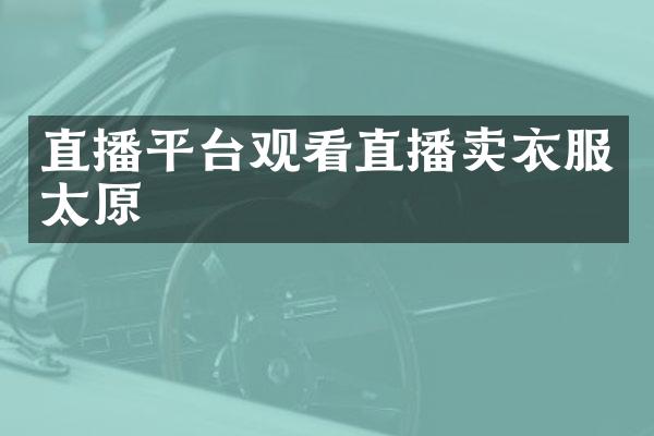 直播平台观看直播卖衣服太原